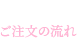 Flow ご注文の流れ