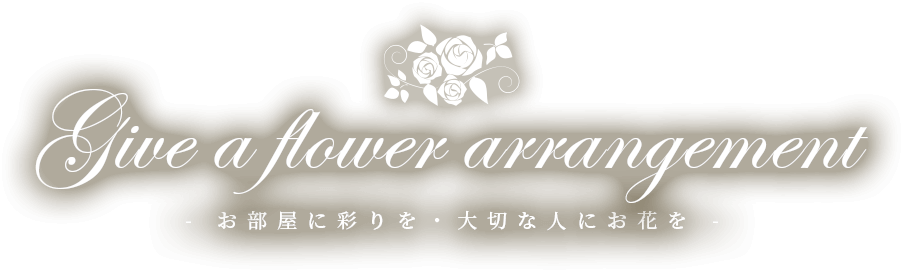 Give a flower arrangement - お部屋に彩りを・大切な人にお花を -